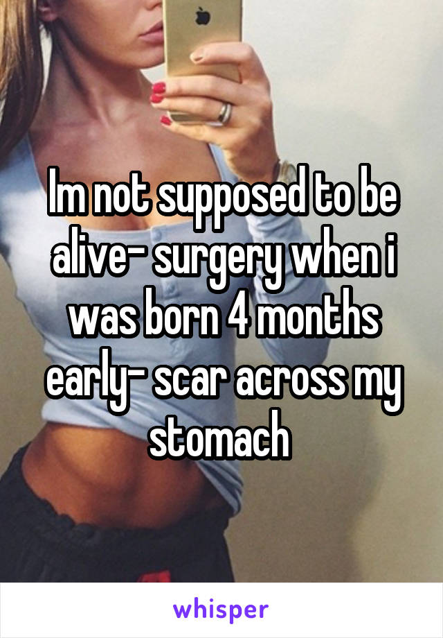 Im not supposed to be alive- surgery when i was born 4 months early- scar across my stomach 