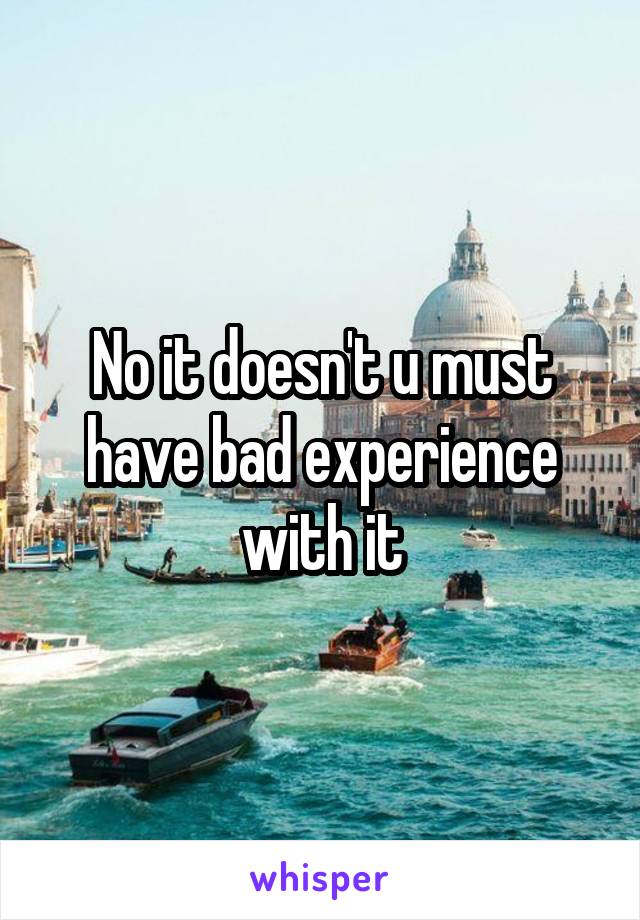 No it doesn't u must have bad experience with it