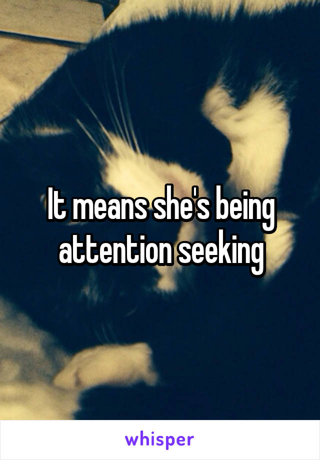 It means she's being attention seeking