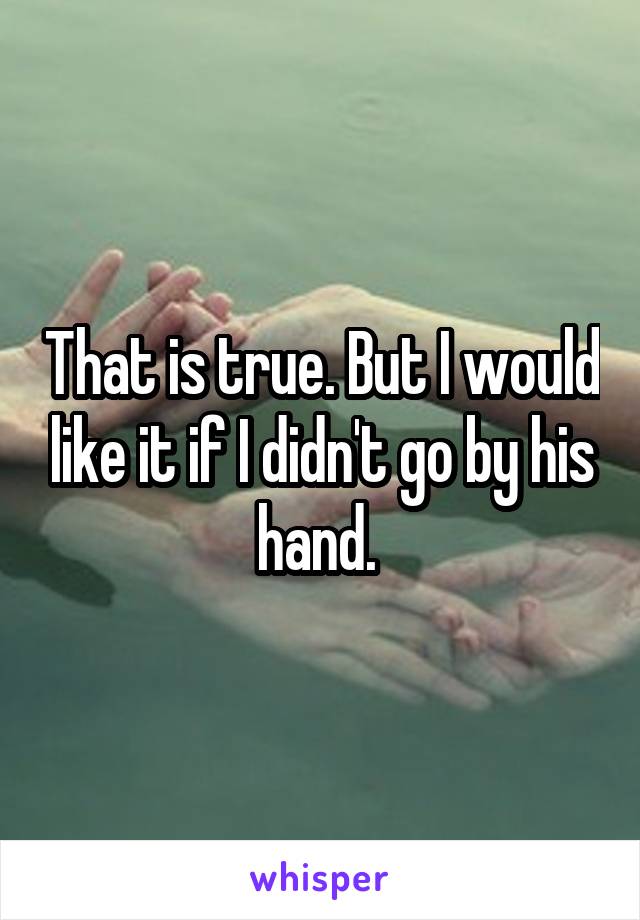 That is true. But I would like it if I didn't go by his hand. 