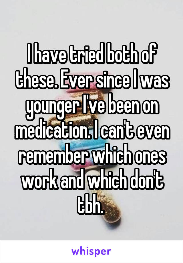 I have tried both of these. Ever since I was younger I've been on medication. I can't even remember which ones work and which don't tbh. 