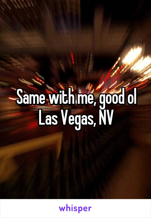 Same with me, good ol Las Vegas, NV