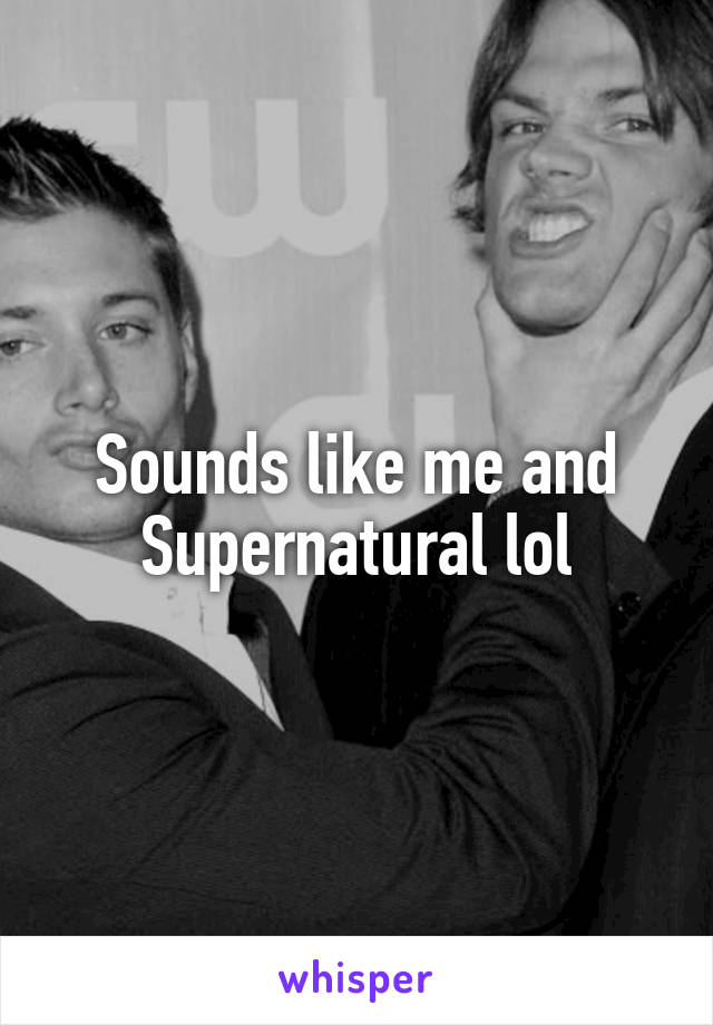 Sounds like me and Supernatural lol