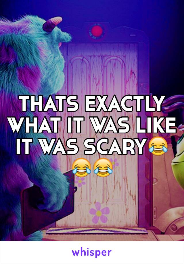THATS EXACTLY WHAT IT WAS LIKE IT WAS SCARY😂😂😂