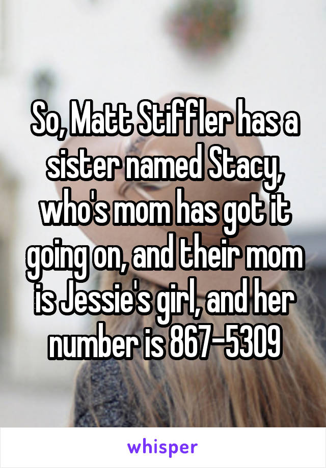 So, Matt Stiffler has a sister named Stacy, who's mom has got it going on, and their mom is Jessie's girl, and her number is 867-5309