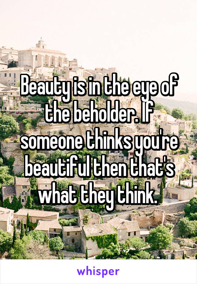 Beauty is in the eye of the beholder. If someone thinks you're beautiful then that's what they think. 