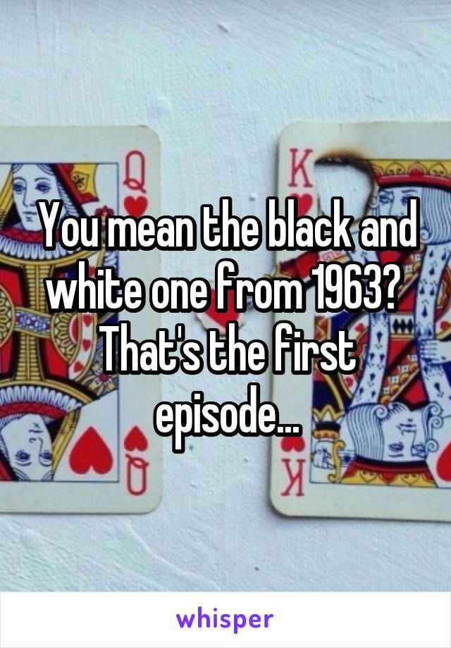 You mean the black and white one from 1963?  That's the first episode...