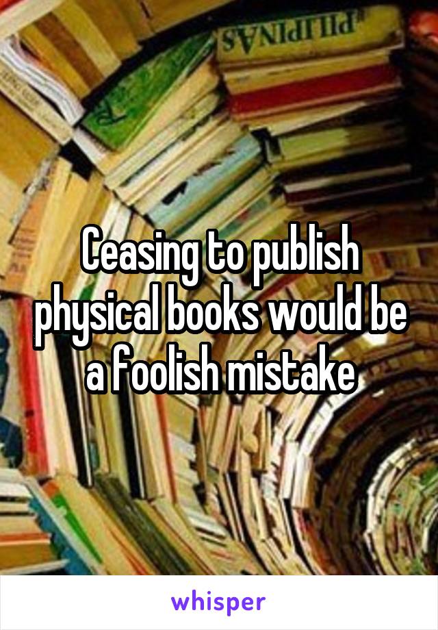 Ceasing to publish physical books would be a foolish mistake