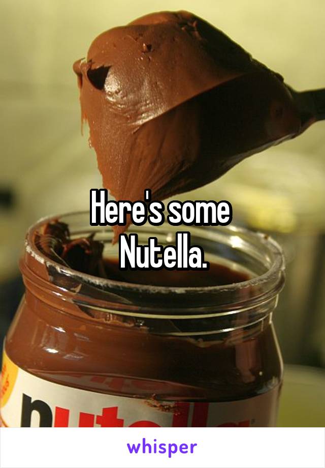 Here's some 
Nutella.