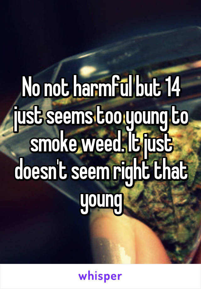 No not harmful but 14 just seems too young to smoke weed. It just doesn't seem right that young