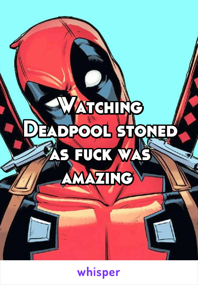 Watching Deadpool stoned as fuck was amazing 