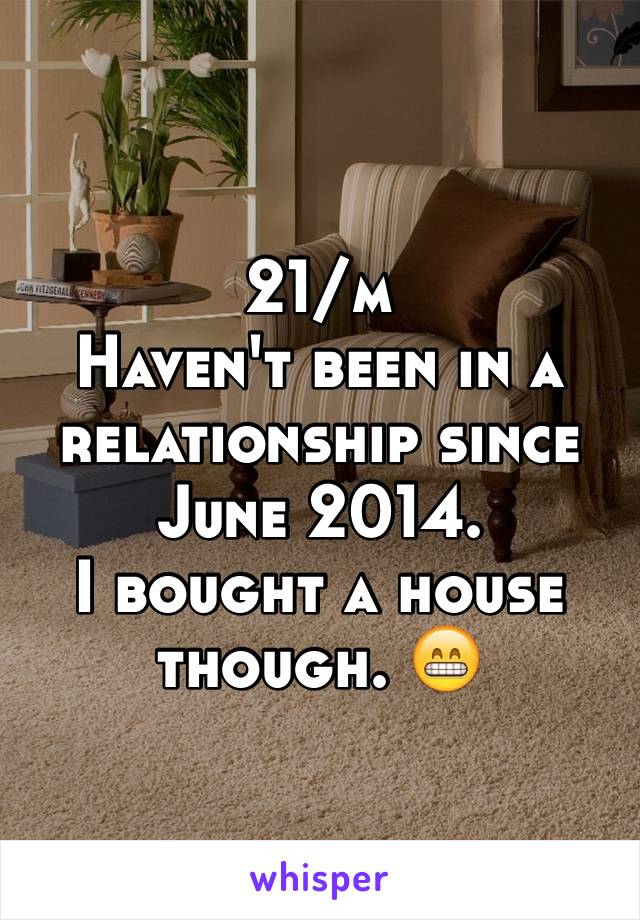 21/m
Haven't been in a relationship since June 2014. 
I bought a house though. 😁