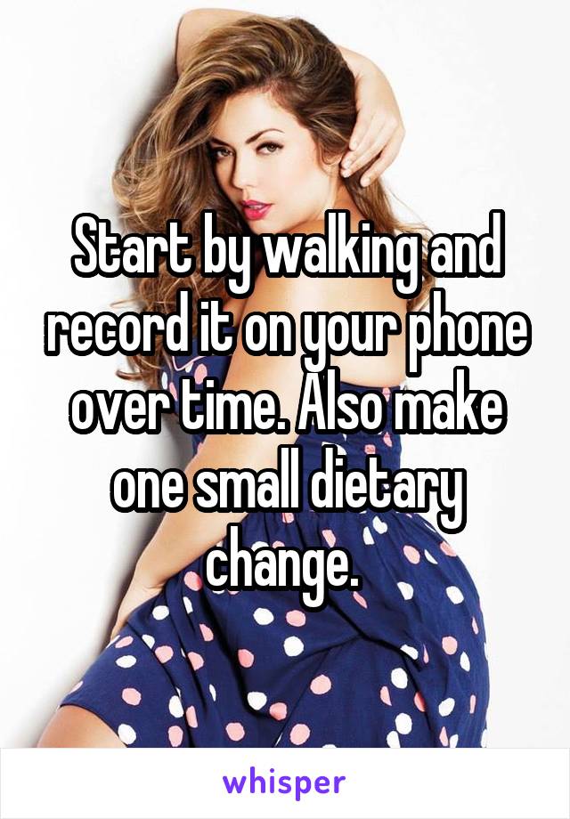 Start by walking and record it on your phone over time. Also make one small dietary change. 