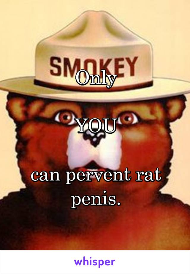 Only

YOU

can pervent rat penis.