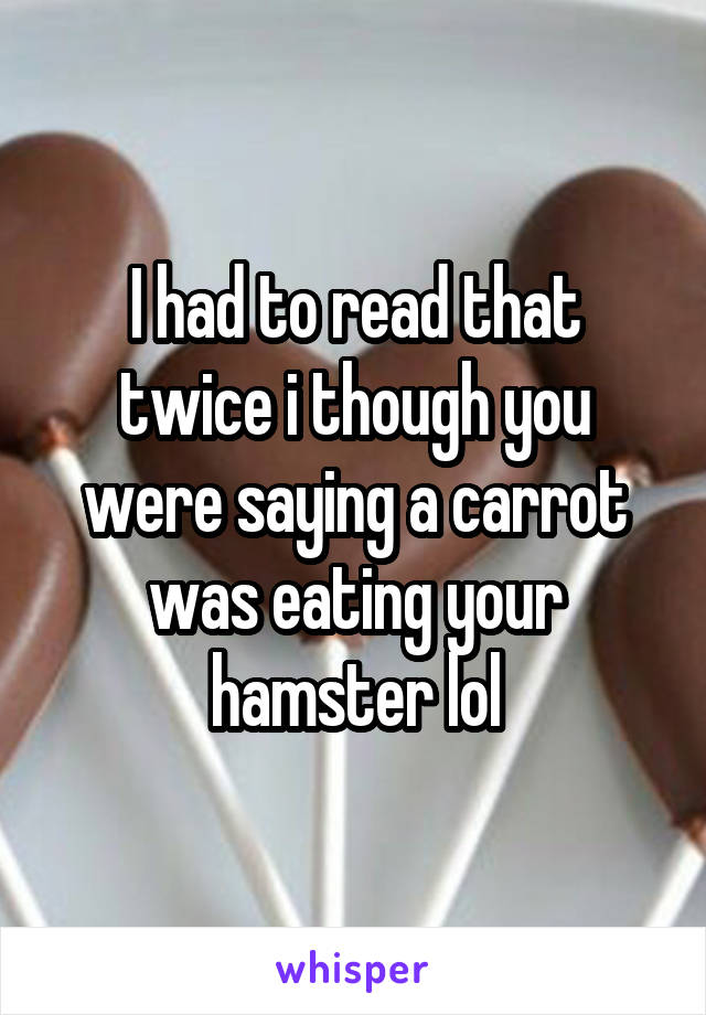 I had to read that twice i though you were saying a carrot was eating your hamster lol