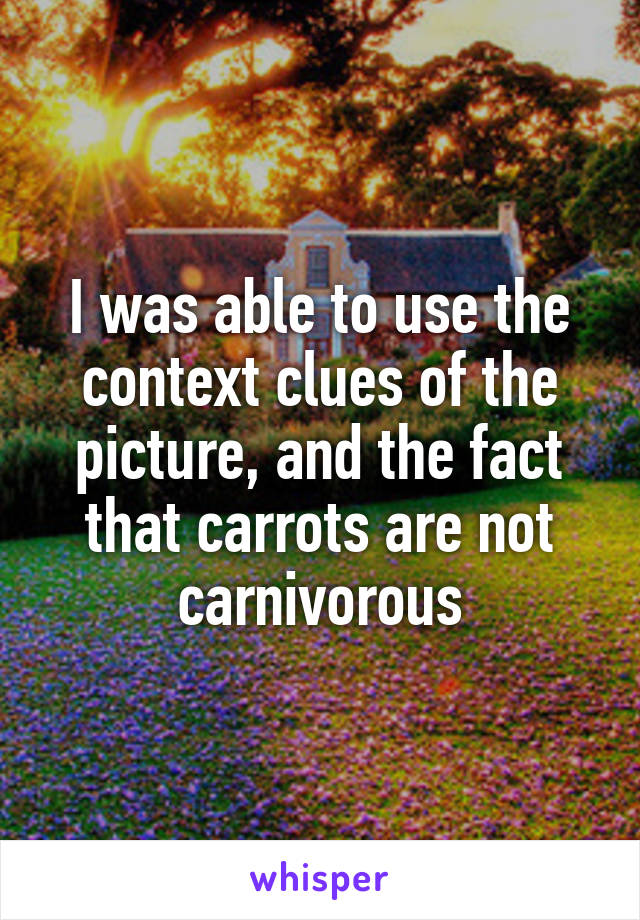 I was able to use the context clues of the picture, and the fact that carrots are not carnivorous