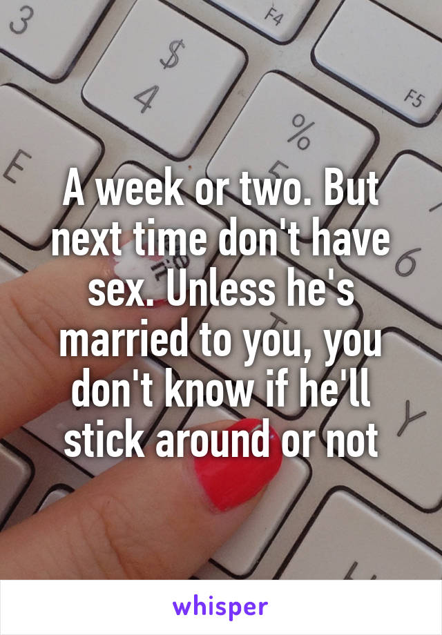 A week or two. But next time don't have sex. Unless he's married to you, you don't know if he'll stick around or not