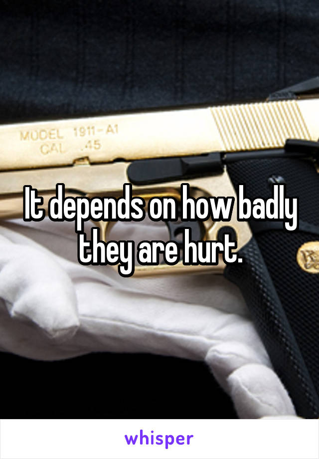 It depends on how badly they are hurt.