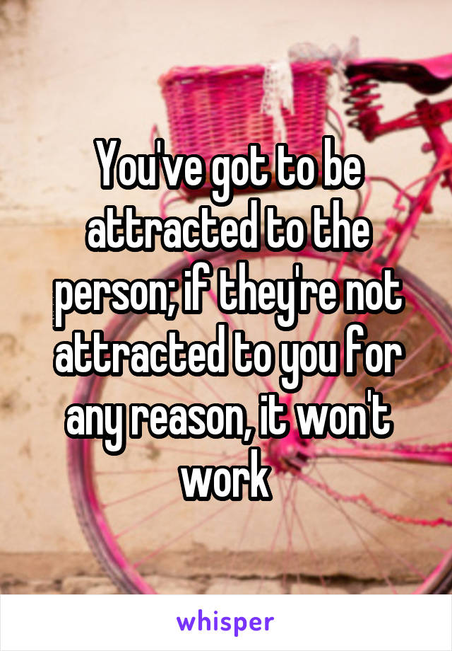 You've got to be attracted to the person; if they're not attracted to you for any reason, it won't work 