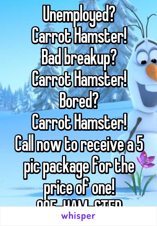 Unemployed?
Carrot Hamster!
Bad breakup?
Carrot Hamster!
Bored?
Carrot Hamster!
Call now to receive a 5 pic package for the price of one!
905-HAM-STER