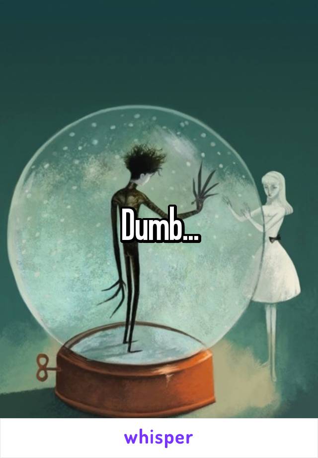 Dumb...