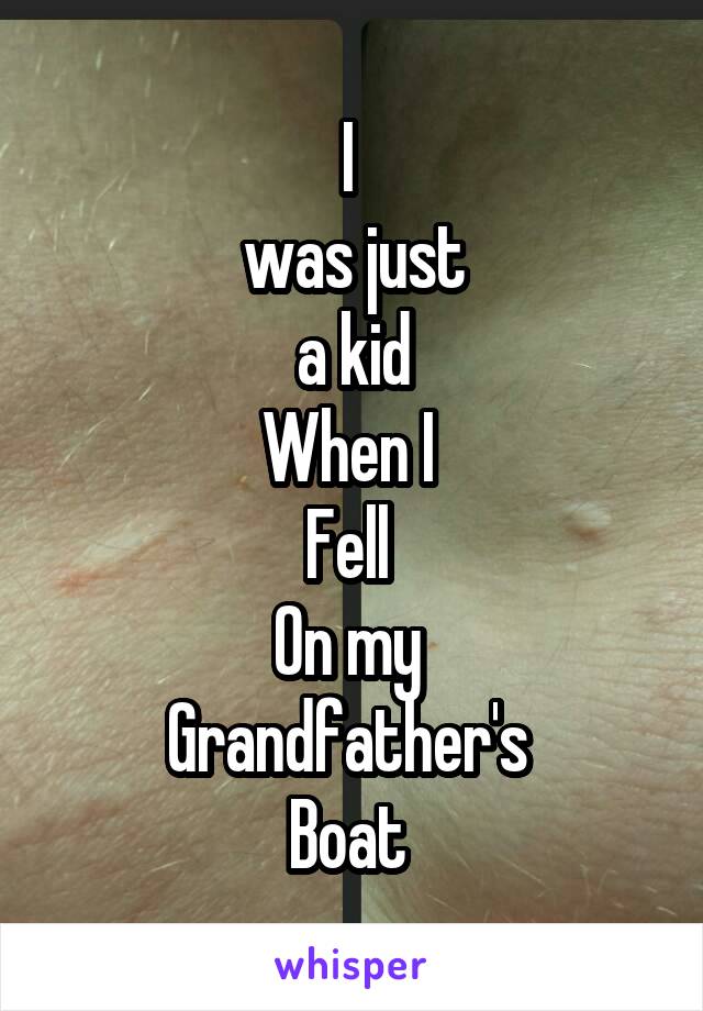 I 
was just
 a kid 
When I 
Fell 
On my 
Grandfather's 
Boat 