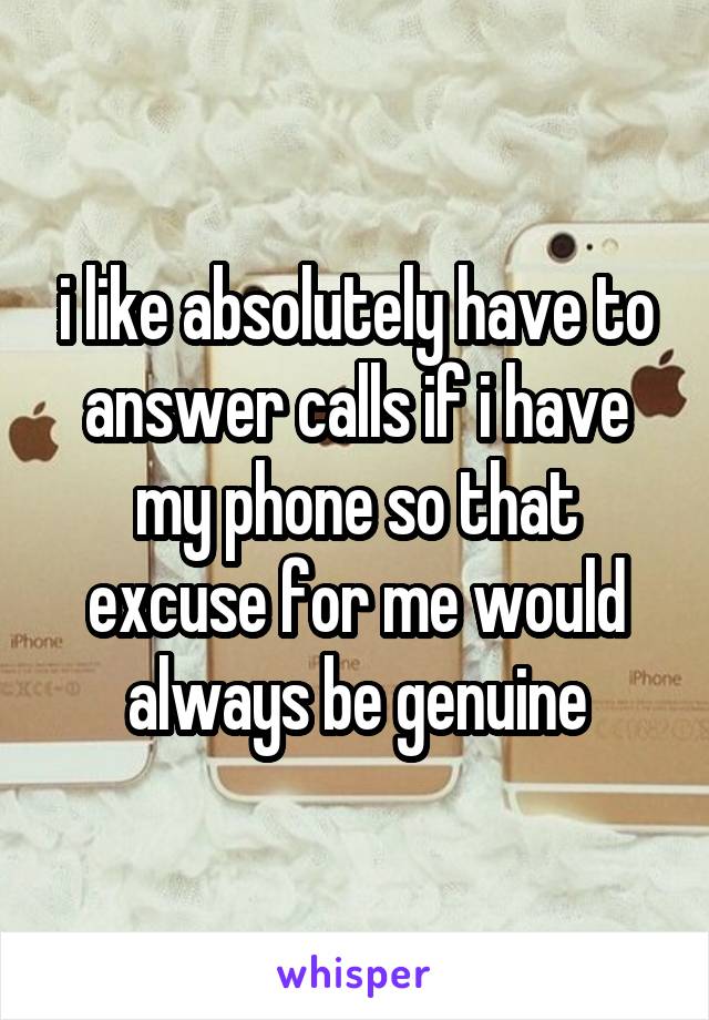 i like absolutely have to answer calls if i have my phone so that excuse for me would always be genuine