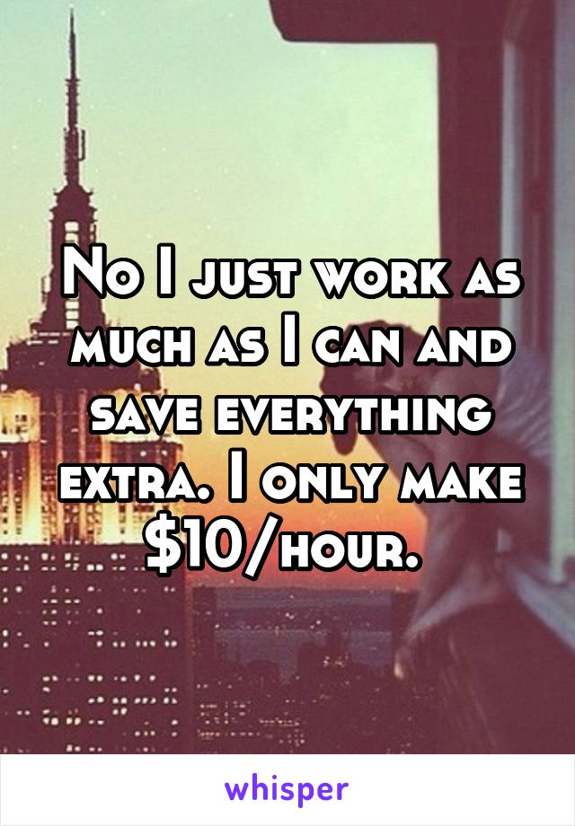 No I just work as much as I can and save everything extra. I only make $10/hour. 