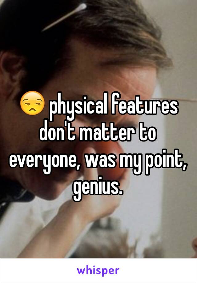 😒 physical features don't matter to everyone, was my point, genius.