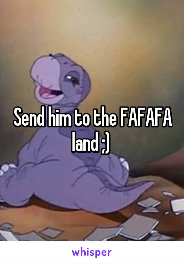 Send him to the FAFAFA land ;) 