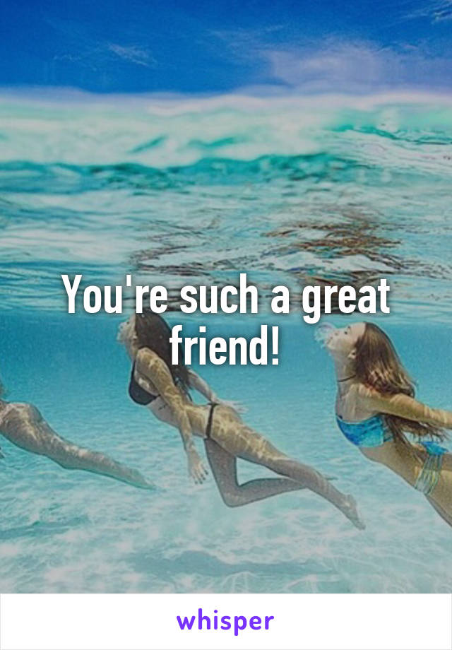 You're such a great friend!