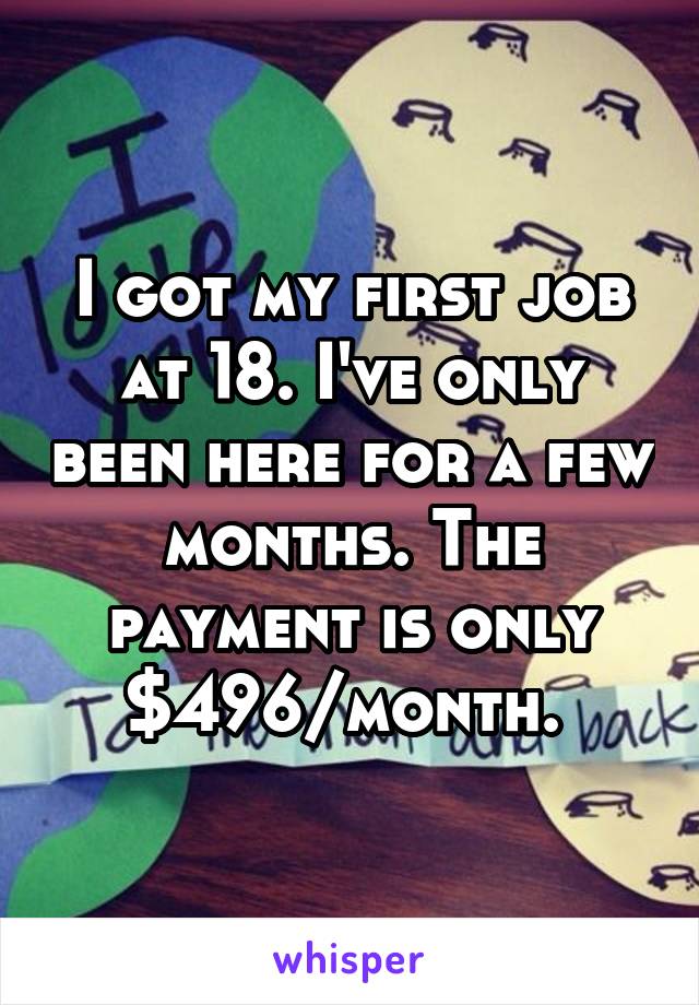 I got my first job at 18. I've only been here for a few months. The payment is only $496/month. 