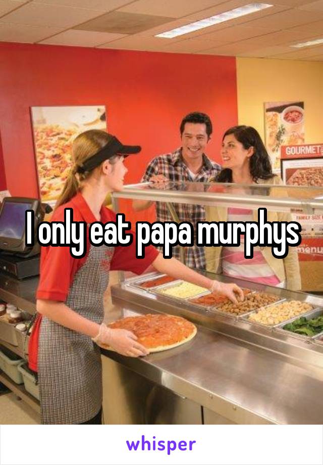 I only eat papa murphys