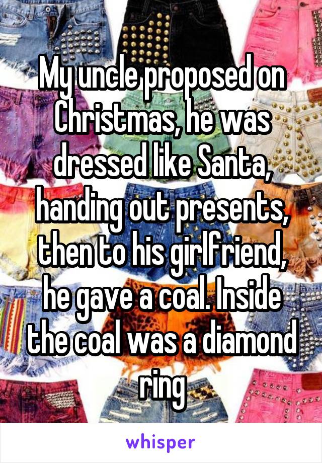 My uncle proposed on Christmas, he was dressed like Santa, handing out presents, then to his girlfriend, he gave a coal. Inside the coal was a diamond ring