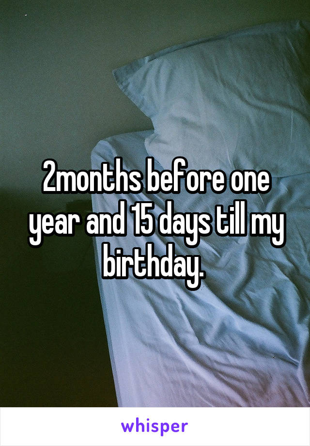 2months before one year and 15 days till my birthday. 