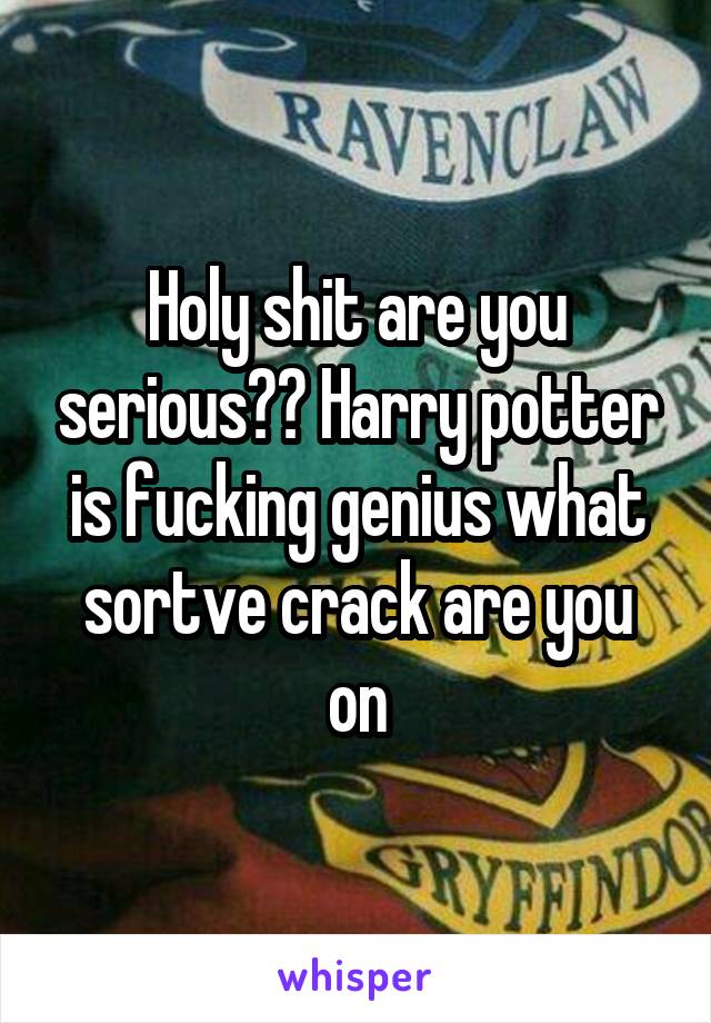 Holy shit are you serious?? Harry potter is fucking genius what sortve crack are you on