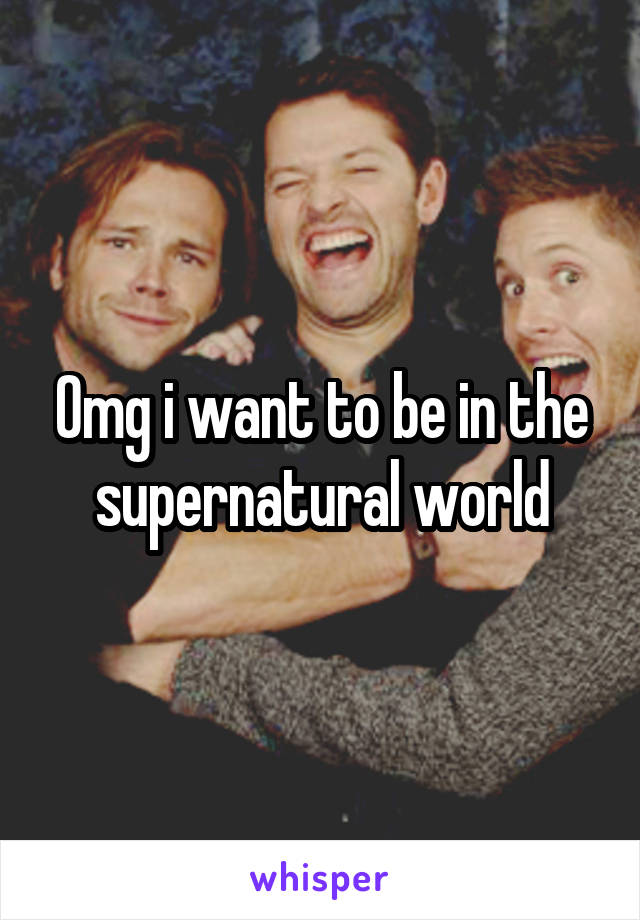 Omg i want to be in the supernatural world