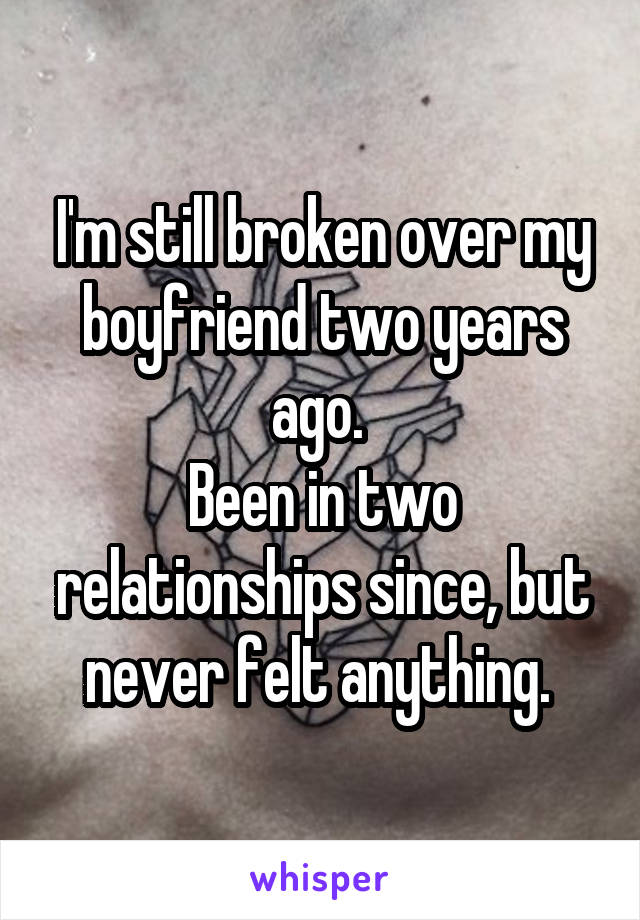 I'm still broken over my boyfriend two years ago. 
Been in two relationships since, but never felt anything. 