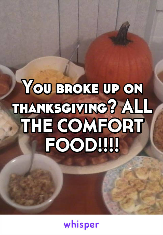 You broke up on thanksgiving? ALL THE COMFORT FOOD!!!!