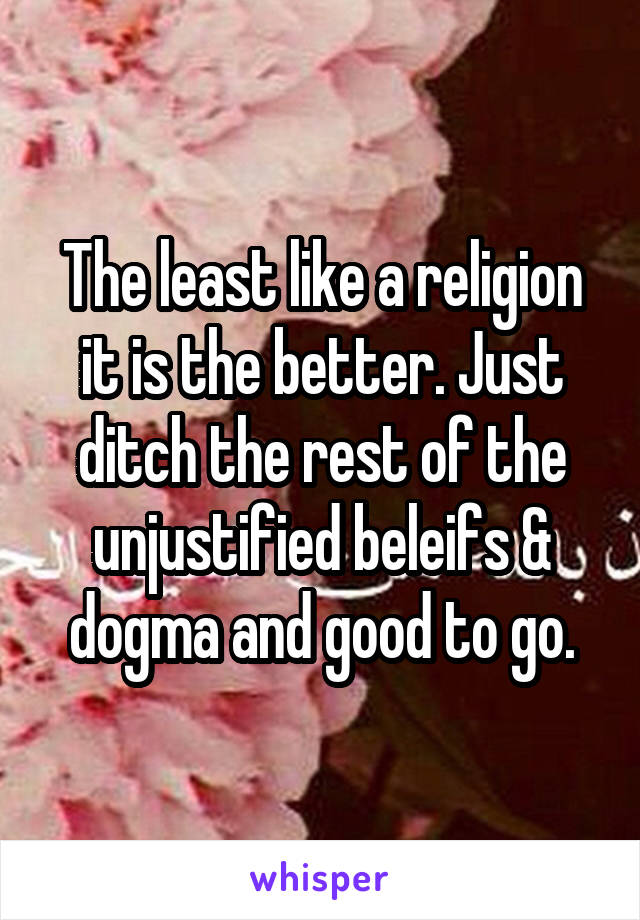 The least like a religion it is the better. Just ditch the rest of the unjustified beleifs & dogma and good to go.