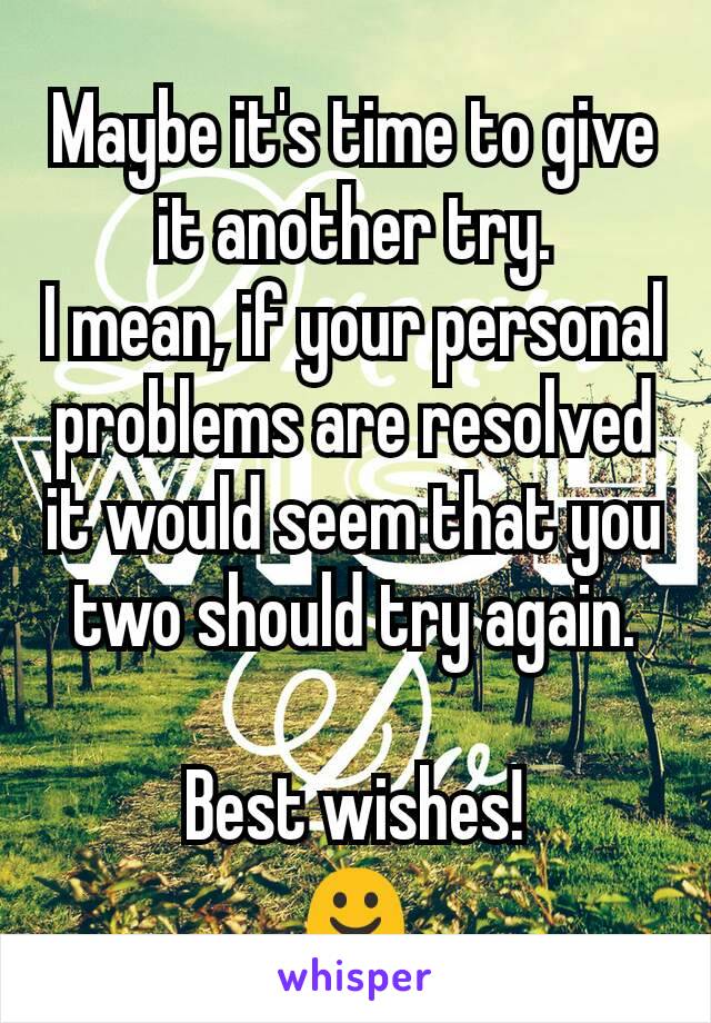 Maybe it's time to give it another try.
I mean, if your personal problems are resolved it would seem that you two should try again.

Best wishes!
☺