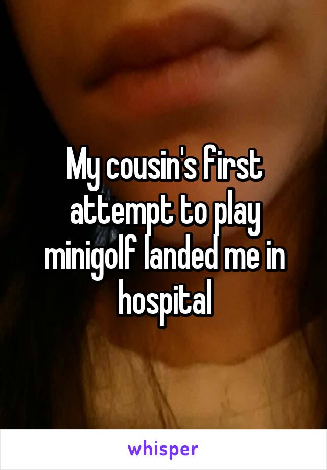 My cousin's first attempt to play minigolf landed me in hospital