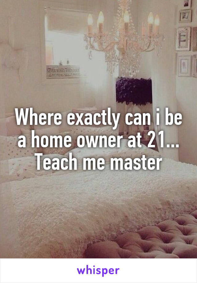 Where exactly can i be a home owner at 21... Teach me master