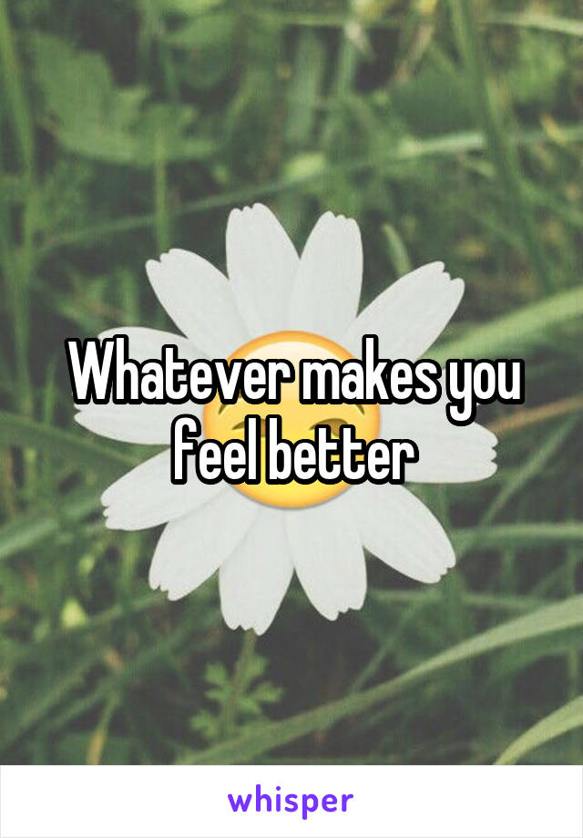 Whatever makes you feel better