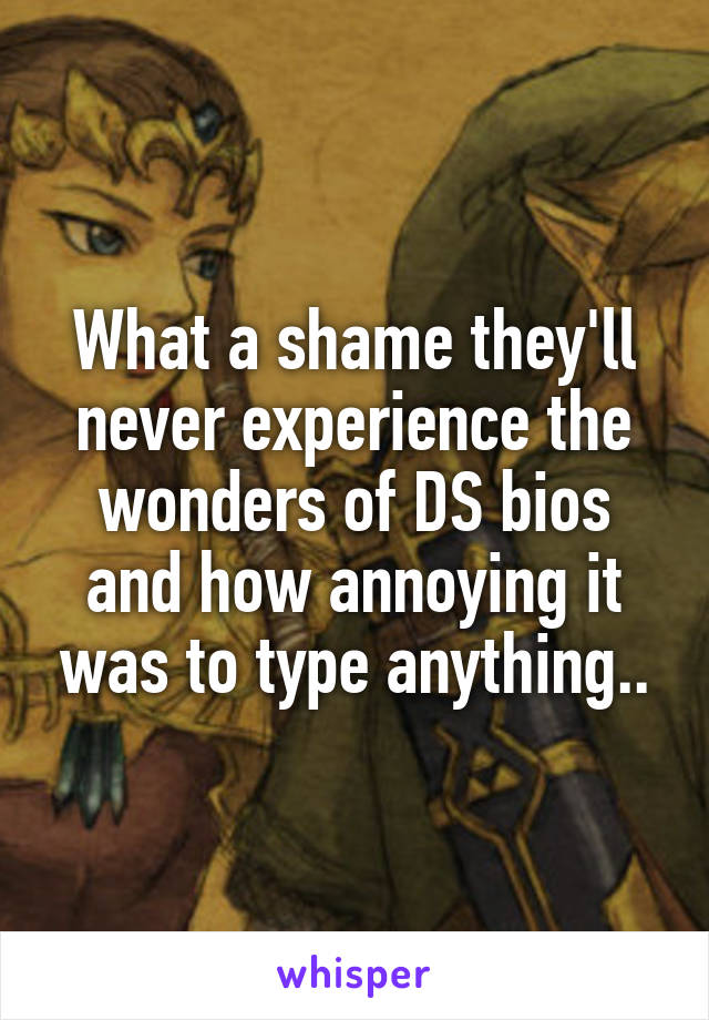 What a shame they'll never experience the wonders of DS bios and how annoying it was to type anything..