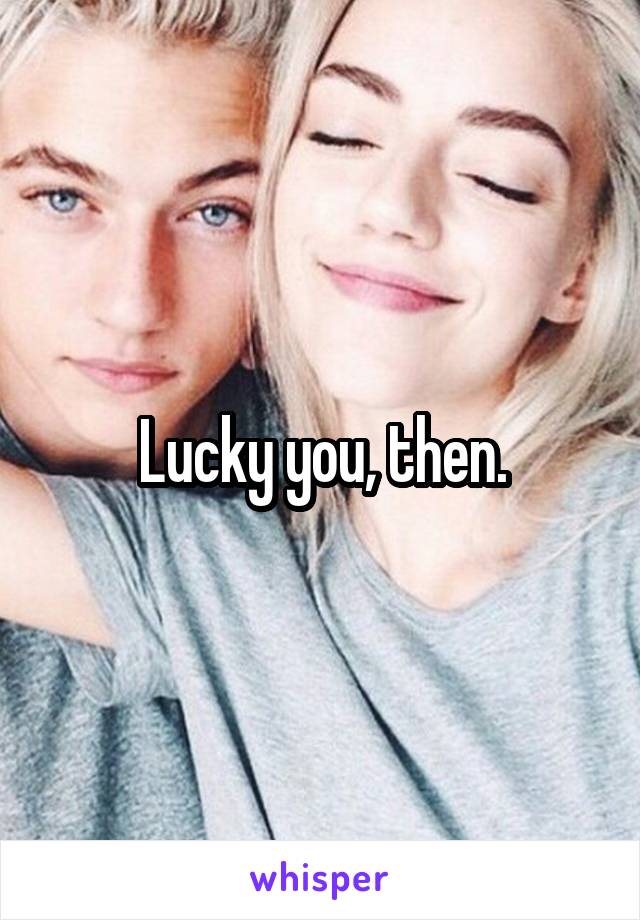 Lucky you, then.