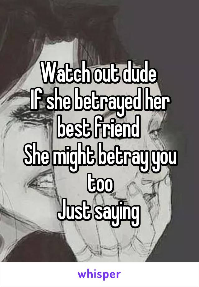 Watch out dude 
If she betrayed her best friend 
She might betray you too
Just saying 