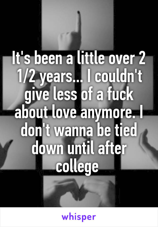 It's been a little over 2 1/2 years... I couldn't give less of a fuck about love anymore. I don't wanna be tied down until after college 