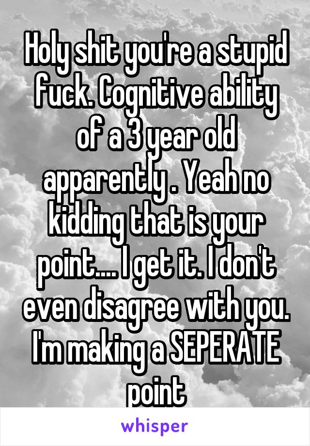 Holy shit you're a stupid fuck. Cognitive ability of a 3 year old apparently . Yeah no kidding that is your point.... I get it. I don't even disagree with you. I'm making a SEPERATE point