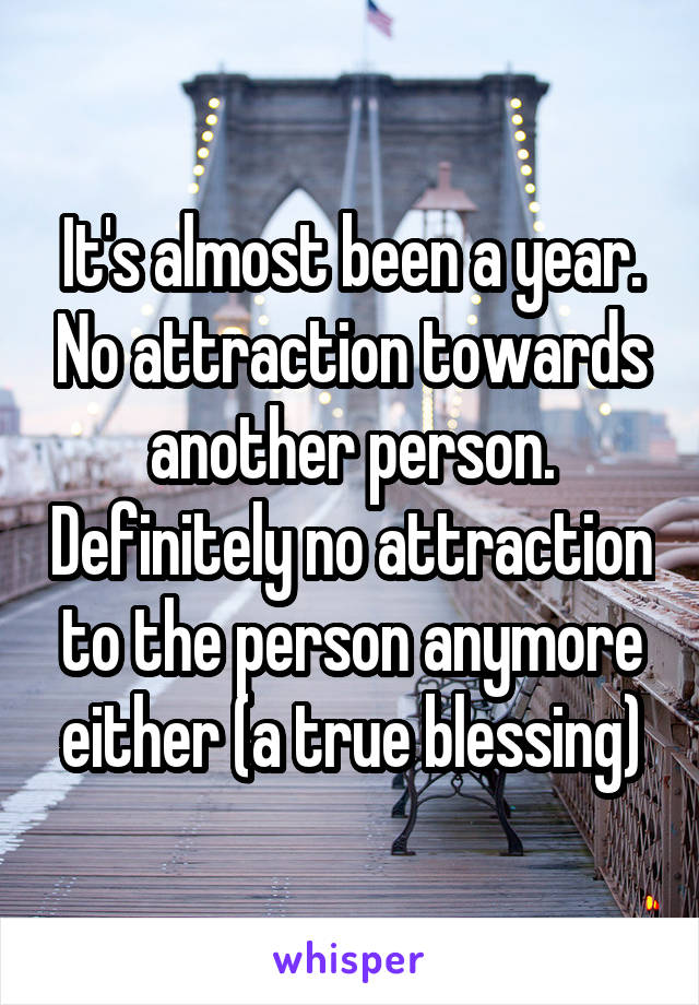 It's almost been a year. No attraction towards another person. Definitely no attraction to the person anymore either (a true blessing)